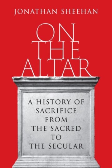 On the Altar  A History of Sacrifice from the Sacred to the Secular