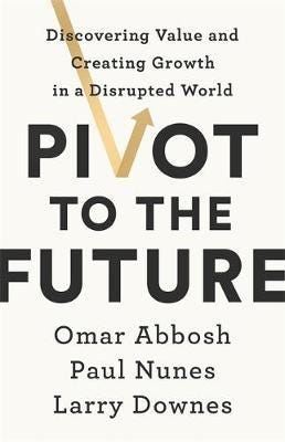 Pivot to the Future Discovering Value and Creating Growth in a Disrupted World