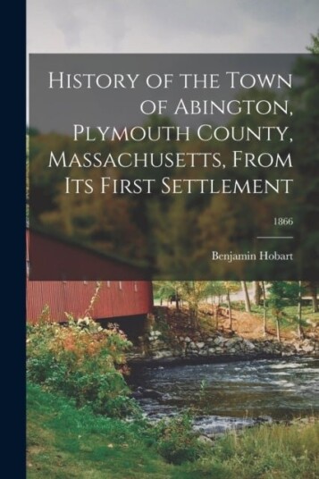 History of the Town of Abington Plymouth County Massachusetts From Its First Settlement; 1866