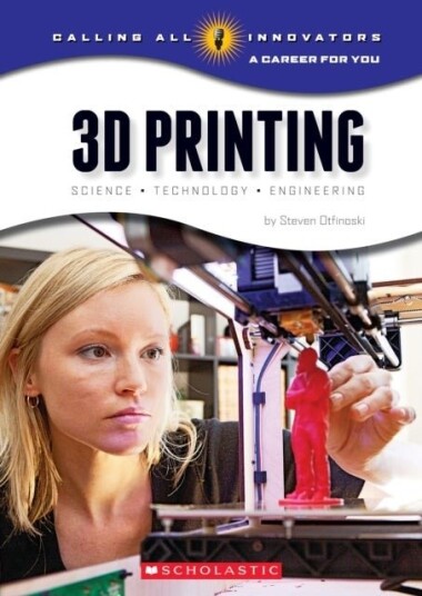 3D Printin Science, Technology, and Engineering (Calling All Innovators: A Career for You)