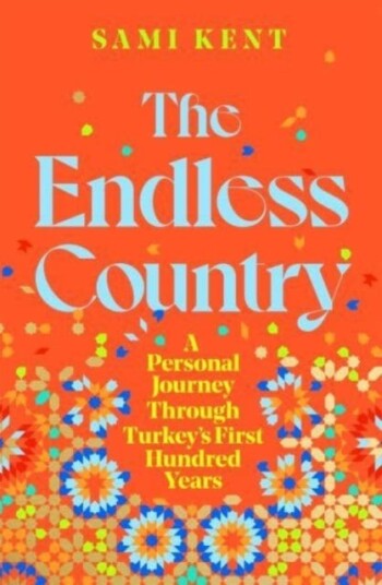 The Endless Country  A Personal Journey Through Turkey's First Hundred Years