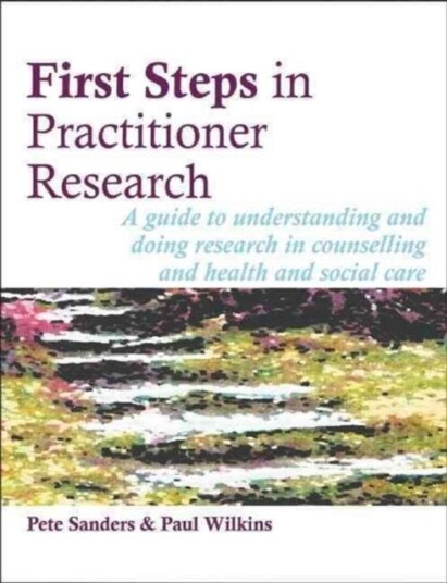 First Steps in Practitioner Research A Guide to Understanding and Doing Research in Counselling and Health and Social Care First Steps in Practitioner Research A Guide to Understanding and Doing Research in Counselling and Health and Social Care