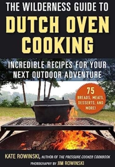 The Wilderness Guide to Dutch Oven Cooking  Incredible Recipes for Your Next Outdoor Adventure