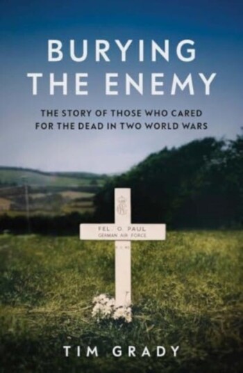 Burying the Enemy  The Story of Those who Cared for the Dead in Two World Wars