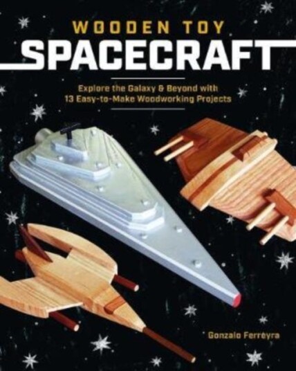 Wooden Toy Spacecraft Explore the Galaxy & Beyond with 13 EasyToMake Woodworking Projects