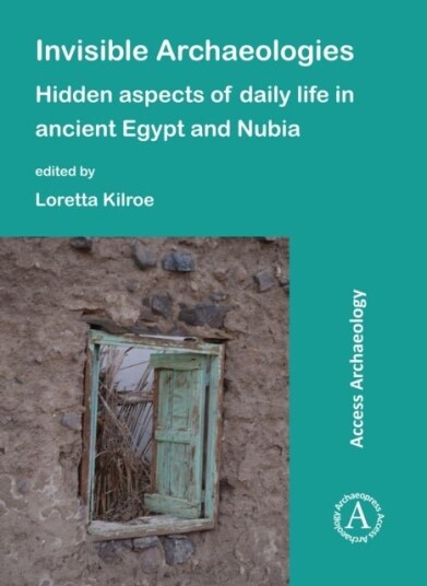 Invisible Archaeologies: Hidden Aspects of Daily Life in Ancient Egypt and Nubia Invisible Archaeologies: Hidden Aspects of Daily Life in Ancient Egypt and Nubia
