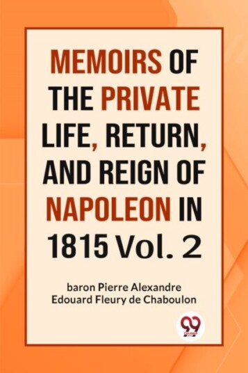 MEMOIRS OF THE PRIVATE LIFE RETURN AND REIGN OF NAPOLEON IN 1815 Vol. II Edition2023