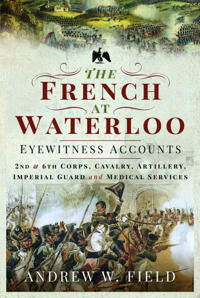 The French At Waterloo: Eyewitness Accounts Av Andrew W Field