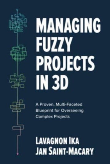 Managing Fuzzy Projects in 3D: A Proven, MultiFaceted Blueprint for Overseeing Complex Projects