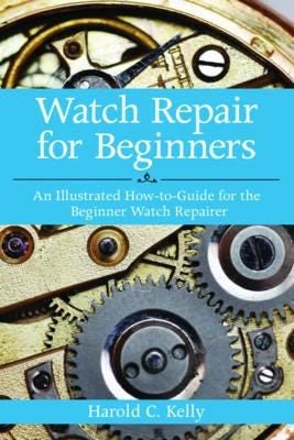 Watch Repair for Beginners An Illustrated HowTo Guide for the Beginner Watch Repairer Watch Repair for Beginners An Illustrated HowTo Guide for the Beginner Watch Repairer