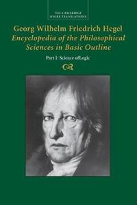 Hegel, Georg Wilhelm Fredrich Georg Wilhelm Friedrich Hegel: Encyclopedia of the Philosophical Sciences in Basic Outline, Part 1, Science of Logic