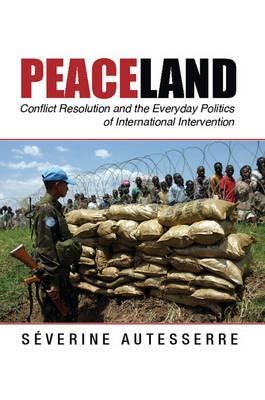 Peaceland Conflict Resolution and the Everyday Politics of International Intervention