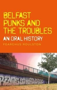 Roulston, Fearghus Belfast Punk and the Troubles: an Oral History (1526152231)