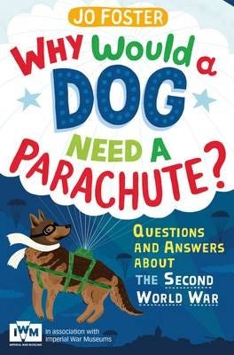 Why Would A Dog Need A Parachute? Questions and answers about the Second World War  Published in Association with Imperial War Museums