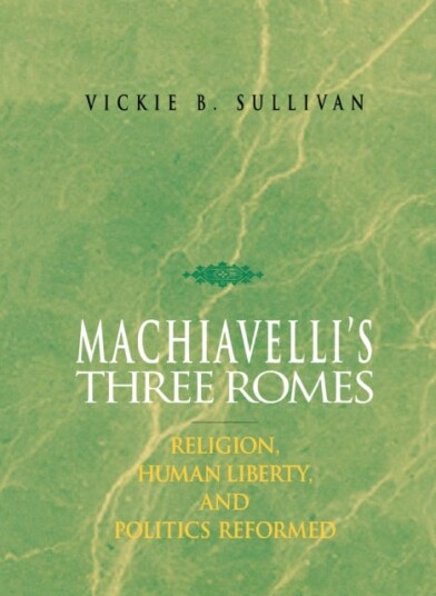 Machiavelli's Three Romes  Religion, Human Liberty, and Politics Reformed