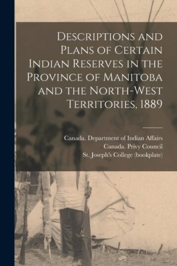 Descriptions and Plans of Certain Indian Reserves in the Province of Manitoba and the North west Territories 1889