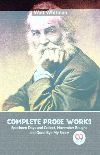 Complete Prose Works Specimen Days and Collect November Boughs and Good Bye My Fancy Complete Prose Works Specimen Days and Collect November Boughs and Good Bye My Fancy
