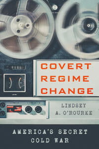 Covert Regime Change Av Lindsey A. O'Rourke Covert Regime Change Av Lindsey A. O'Rourke