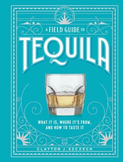 A Field Guide To Tequila Av Clayton Szczech