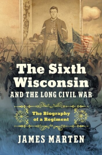The Sixth Wisconsin and the Long Civil War  The Biography of a Regiment