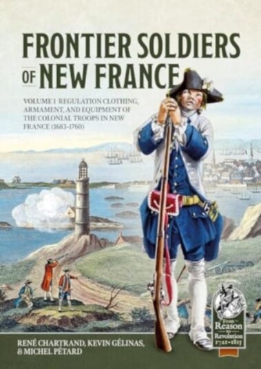 Frontier Soldiers of New France Volume 1  Regulation Clothing, Armament, and Equipment of the Colonial Troops in New France (16831760)