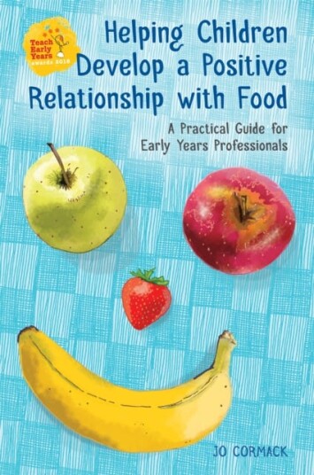 Helping Children Develop a Positive Relationship with Food A Practical Guide for Early Years Professionals