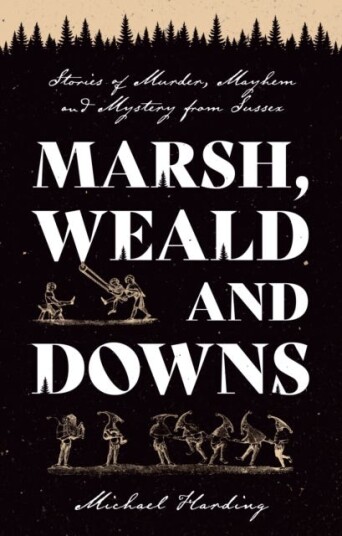 Marsh, Weald and Downs Stories of Murder, Mayhem and Mystery from Sussex Marsh, Weald and Downs Stories of Murder, Mayhem and Mystery from Sussex