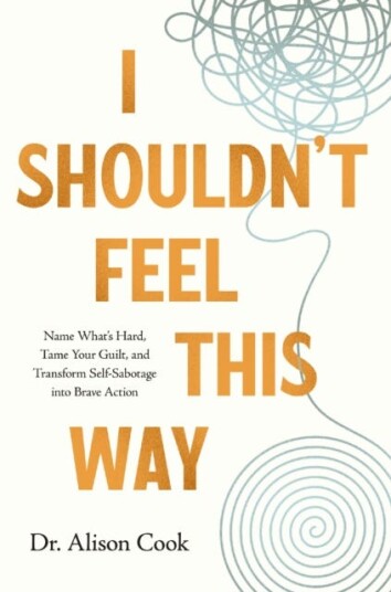 I Shouldn't Feel This Way Name What’s Hard, Tame Your Guilt, and Transform SelfSabotage into Brave Action