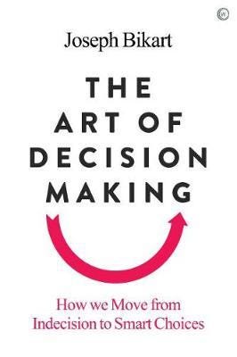 The Art of Decision Making How we Move from Indecision to Smart Choices