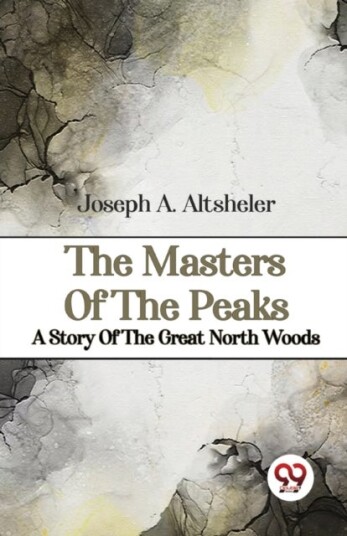 The Masters of the Peaks a Story of the Great North Woods The Masters of the Peaks a Story of the Great North Woods
