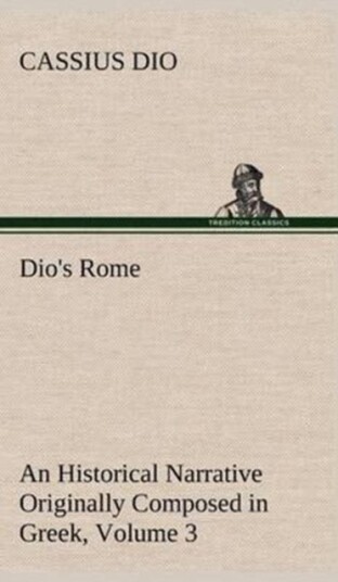 Dio's Rome Volume 3 An Historical Narrative Originally Composed in Greek During The Reigns of Septi Dio's Rome Volume 3 An Historical Narrative Originally Composed in Greek During The Reigns of Septi