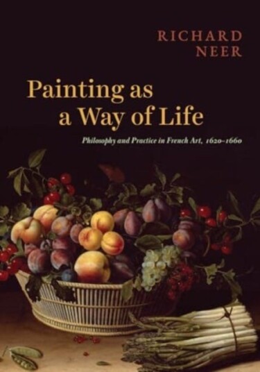Painting as a Way of Life  Philosophy and Practice in French Art, 1620–1660