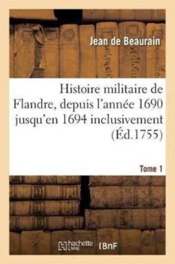 Histoire Militaire de Flandre Inclusivement Par Le Chevalier de Beaurain. Tome 1 Histoire Militaire de Flandre Inclusivement Par Le Chevalier de Beaurain. Tome 1