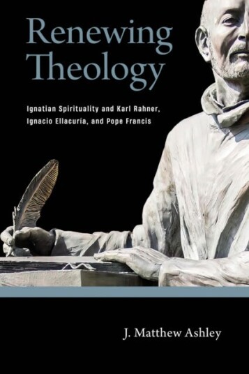 Renewing Theology Ignatian Spirituality and Karl Rahner, Ignacio Ellacuria, and Pope Francis