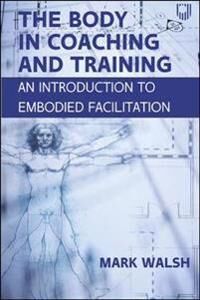 The Body In Coaching And Training: An Introduction To Embodied Facilitation Av Mark Walsh
