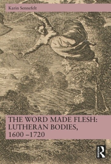 The Word Made Flesh: Lutheran Bodies 1600 –1720 The Word Made Flesh: Lutheran Bodies 1600 –1720