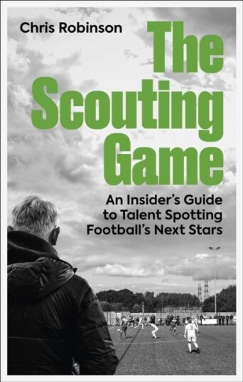 The Scouting Game  An Insider’s Guide to Talent Spotting Football's Next Stars