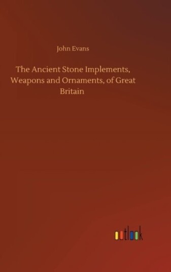The Ancient Stone Implements Weapons and Ornaments of Great Britain