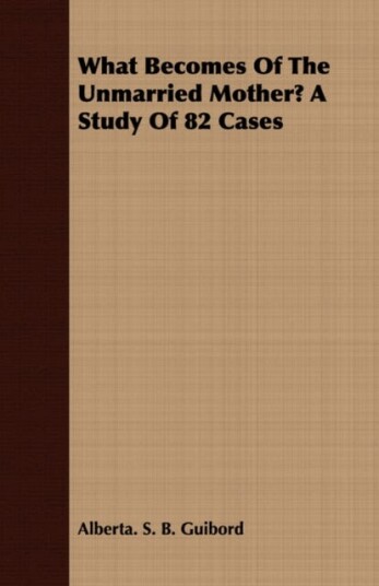 What Becomes Of The Unmarried Mother? A Study Of 82 Cases Av Alberta. S. B. Guibord