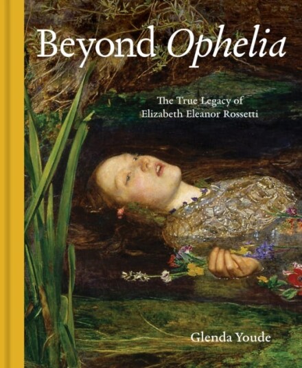 Beyond Ophelia The True Legacy of Elizabeth Eleanor Rossetti Beyond Ophelia The True Legacy of Elizabeth Eleanor Rossetti