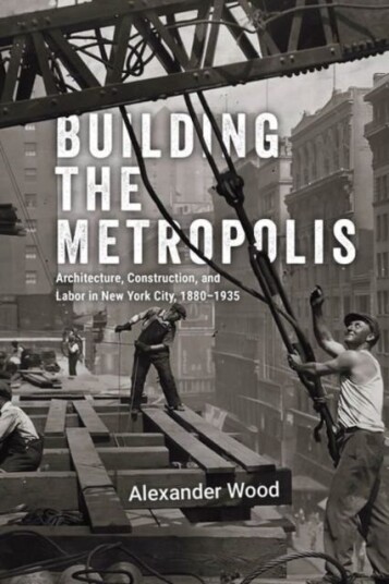 Building the Metropolis  Architecture, Construction, and Labor in New York City, 1880–1935