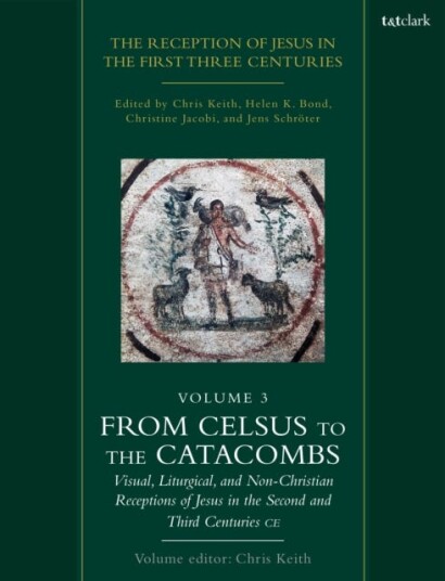 The Reception of Jesus in the First Three Centuries: Volume 3  From Celsus to the Catacombs: Visual, Liturgical, and NonChristian Receptions of Jesus in the Second and Third Centuries CE