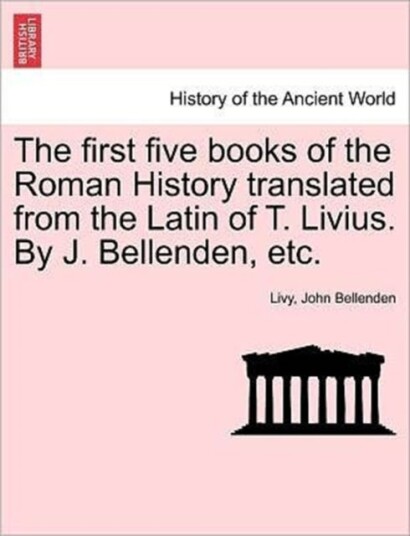 The first five books of the Roman History translated from the Latin of T. Livius. By J. Bellenden e