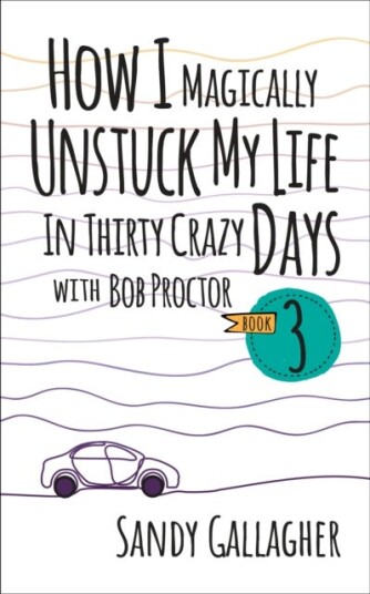 How I Magically Unstuck My Life in Thirty Crazy Days with Bob Proctor Book 3 How I Magically Unstuck My Life in Thirty Crazy Days with Bob Proctor Book 3