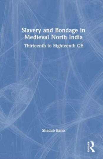 Slavery and Bondage in Medieval North India Thirteenth to Eighteenth Centuries CE