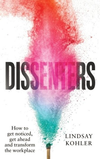 Dissenters How to get noticed, get ahead and transform the workplace