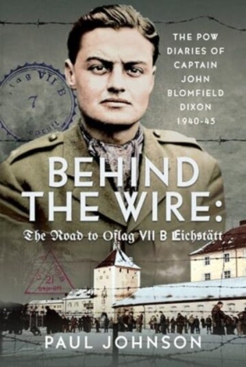 Behind the Wire: The Road to Oflag VIIB Eichstatt  The PoW Diaries of Captain John Blomfield Dixon, 194045