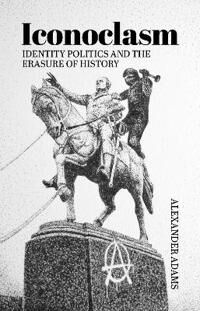 Adams, Alexander Iconoclasm, Identity Politics and the Erasure of History (1788360427) Adams, Alexander Iconoclasm, Identity Politics and the Erasure of History (1788360427)