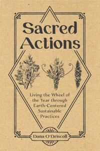 O'Driscoll, Dana Sacred Actions: Living the Wheel of the Year through EarthCentered Sustainable Practices