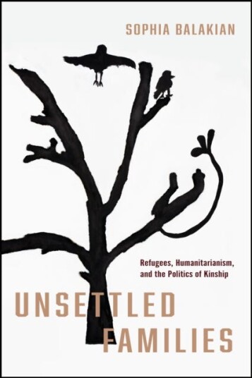 Unsettled Families Refugees, Humanitarianism, and the Politics of Kinship Unsettled Families Refugees, Humanitarianism, and the Politics of Kinship